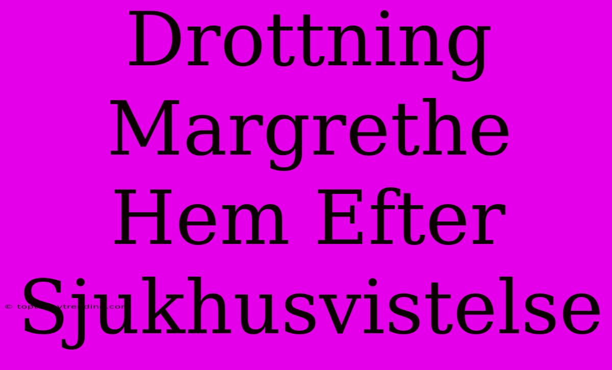 Drottning Margrethe Hem Efter Sjukhusvistelse