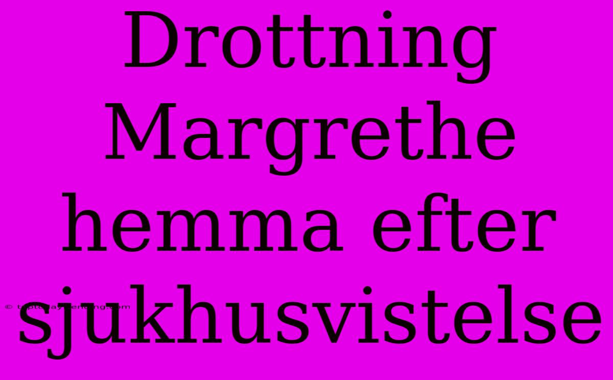 Drottning Margrethe Hemma Efter Sjukhusvistelse