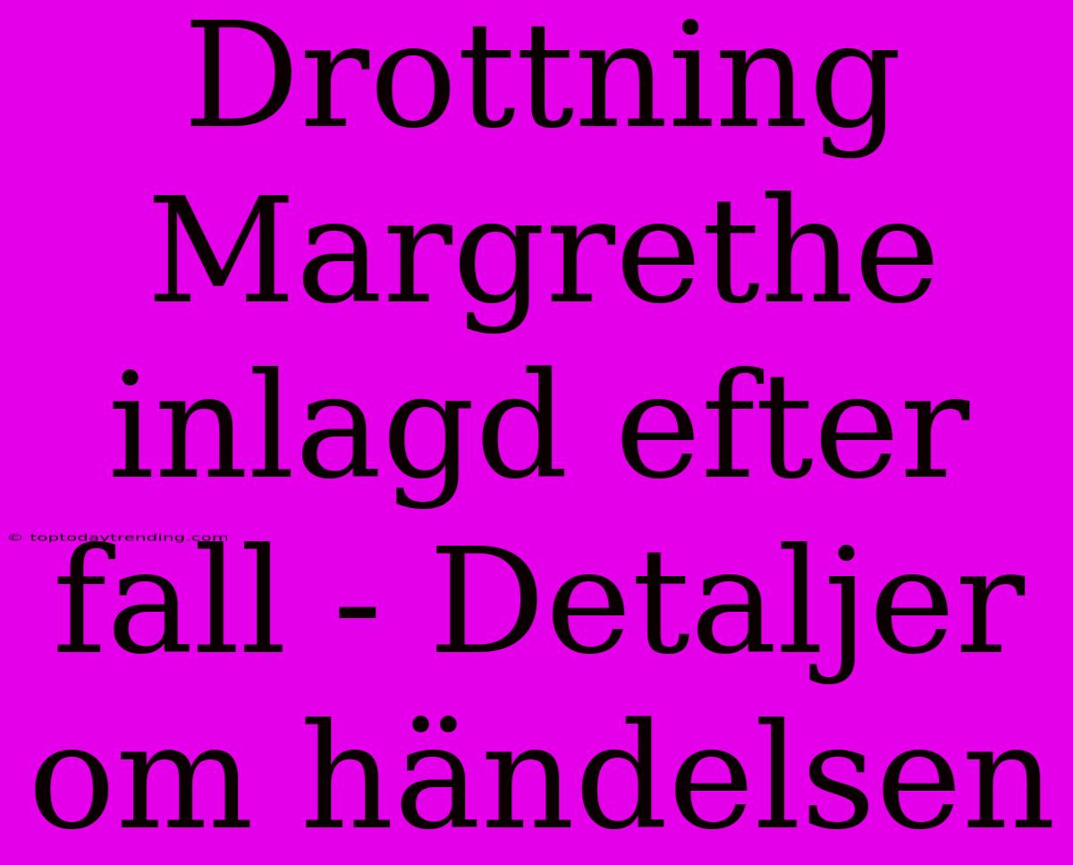 Drottning Margrethe Inlagd Efter Fall - Detaljer Om Händelsen