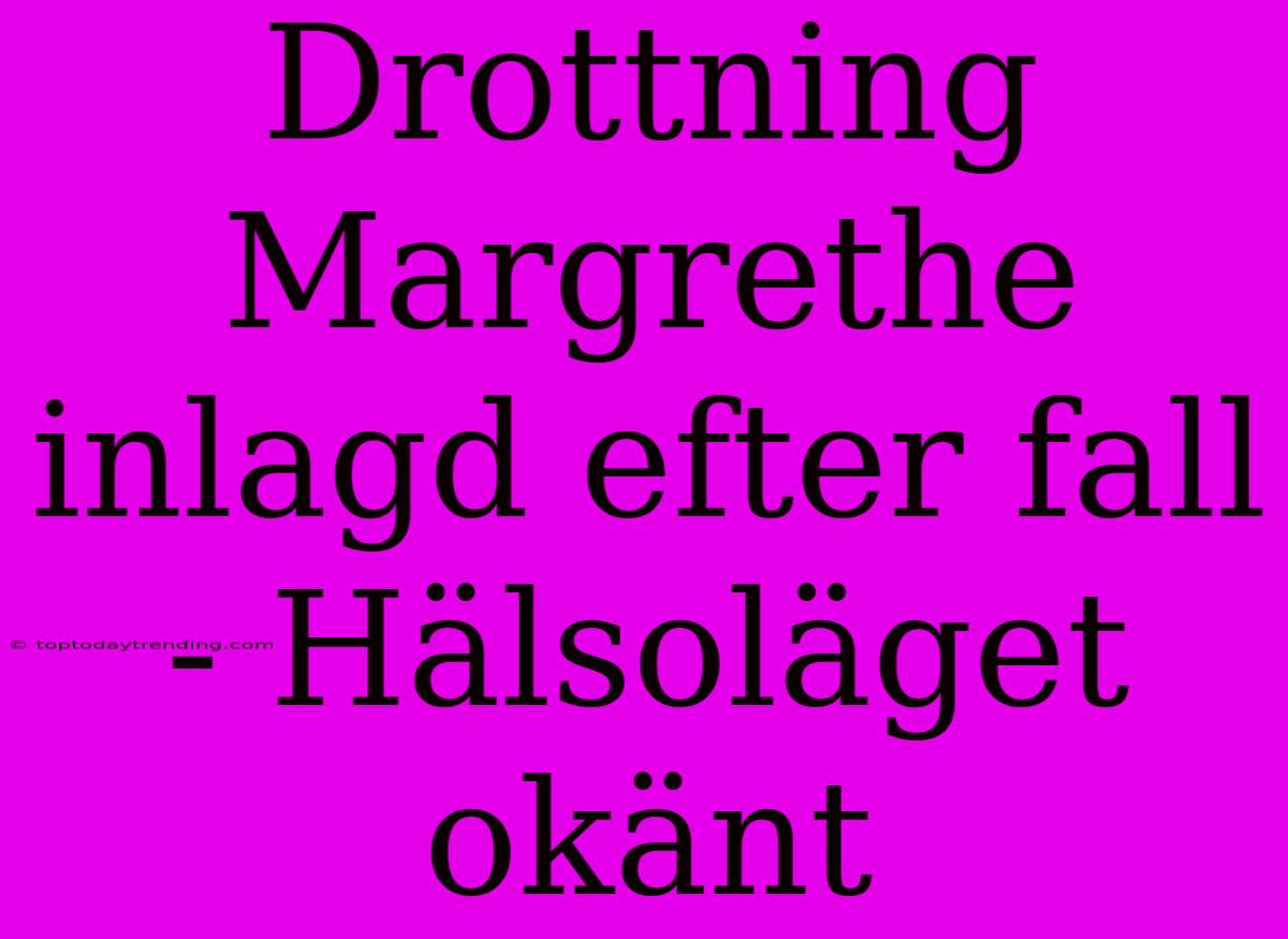 Drottning Margrethe Inlagd Efter Fall - Hälsoläget Okänt