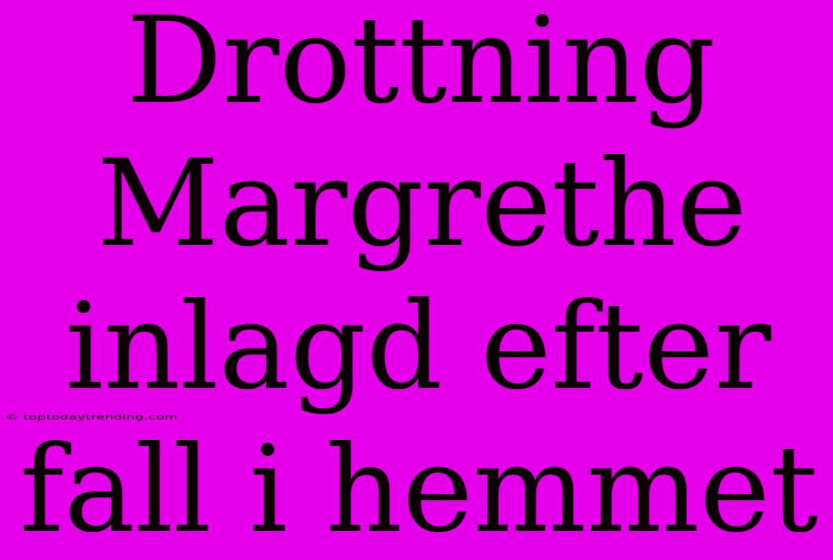 Drottning Margrethe Inlagd Efter Fall I Hemmet