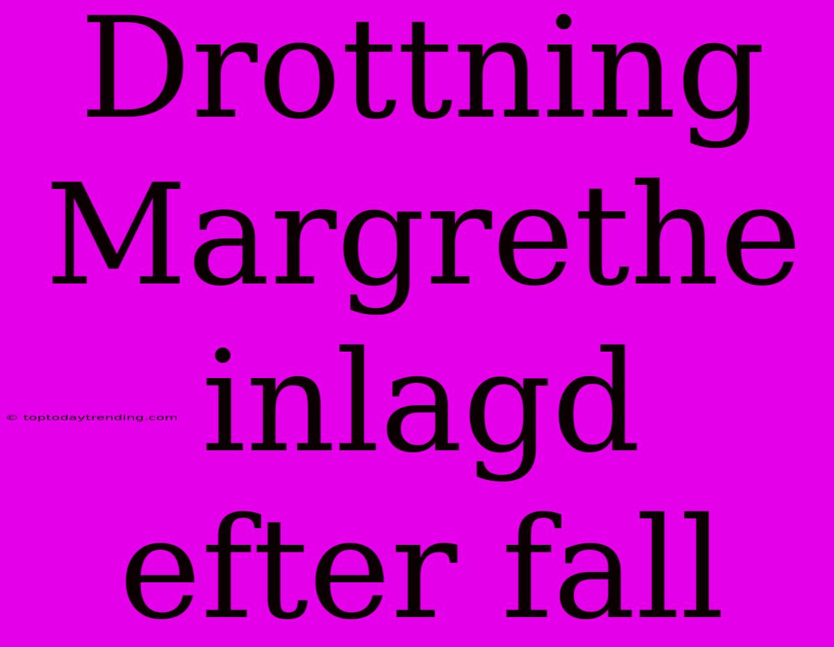 Drottning Margrethe Inlagd Efter Fall