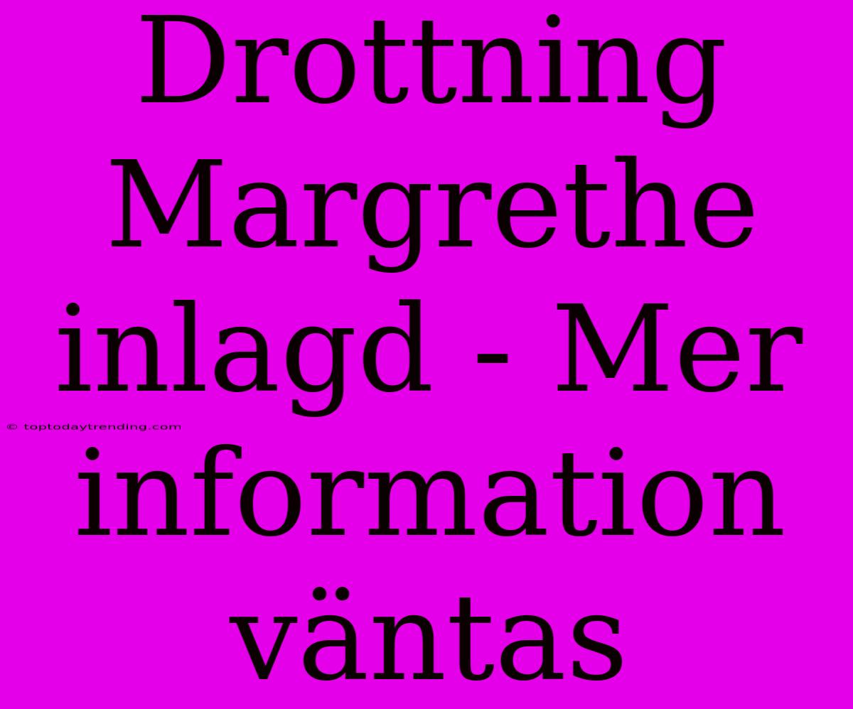 Drottning Margrethe Inlagd - Mer Information Väntas