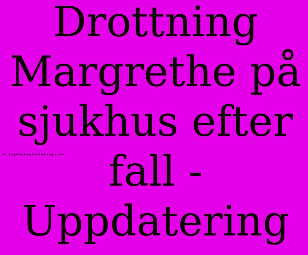 Drottning Margrethe På Sjukhus Efter Fall - Uppdatering