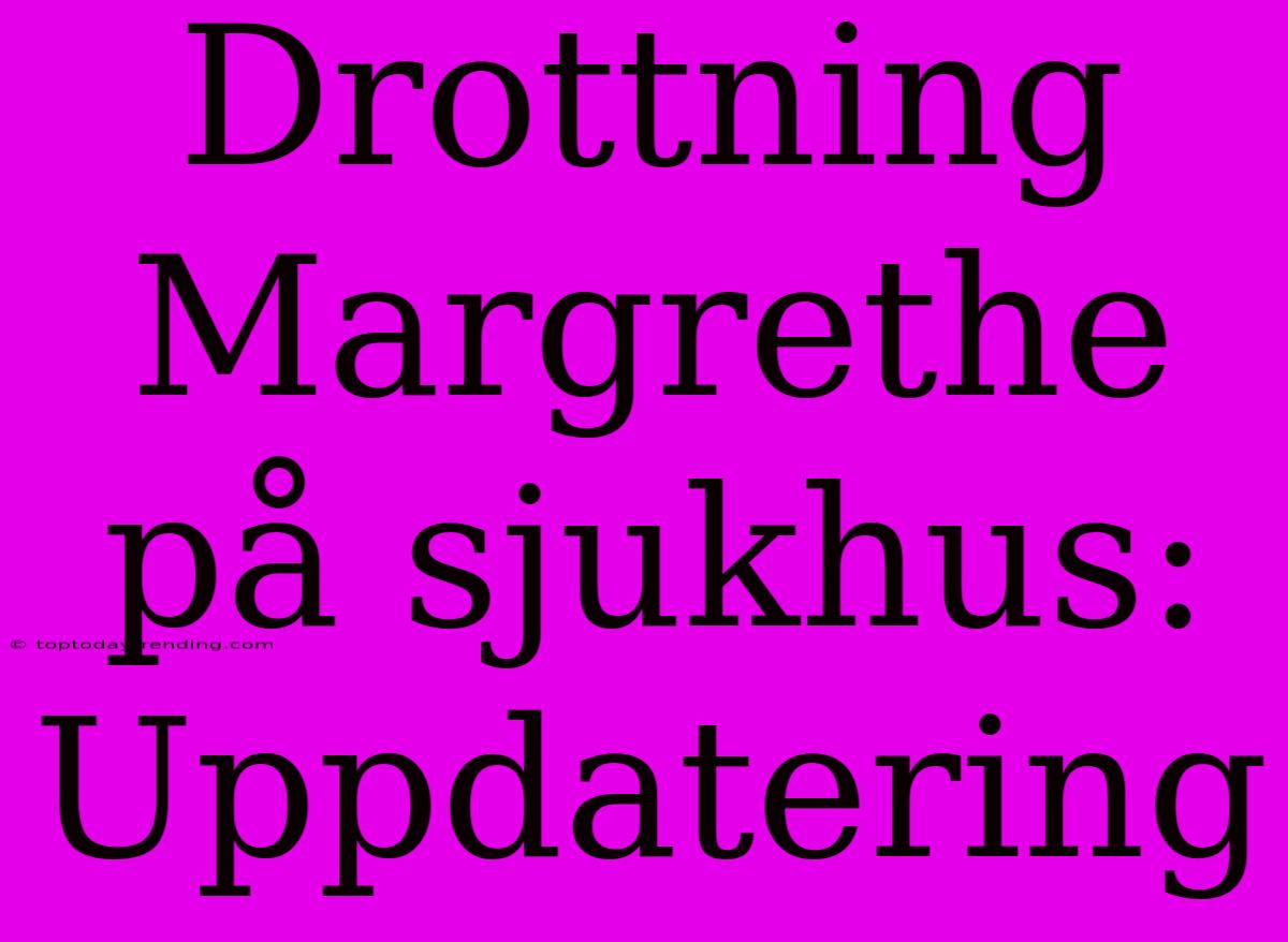 Drottning Margrethe På Sjukhus: Uppdatering