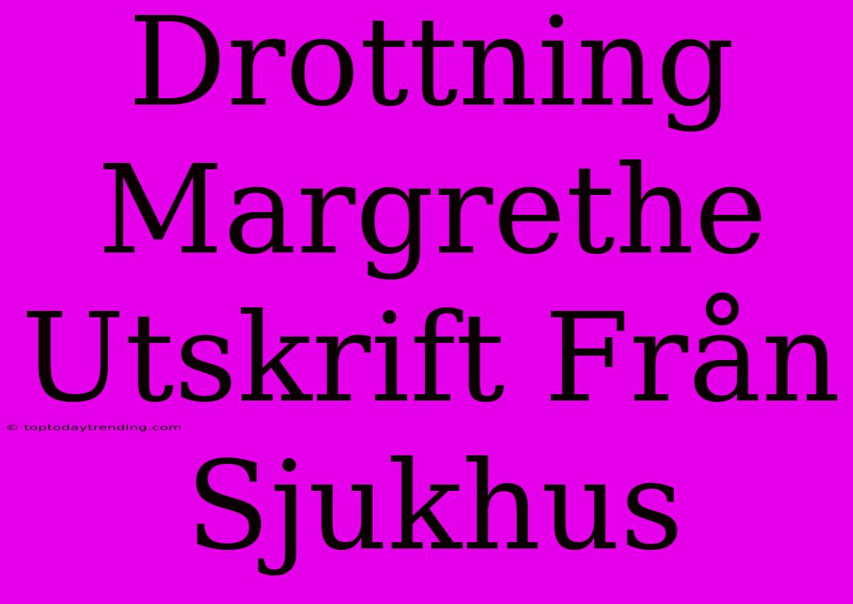 Drottning Margrethe Utskrift Från Sjukhus