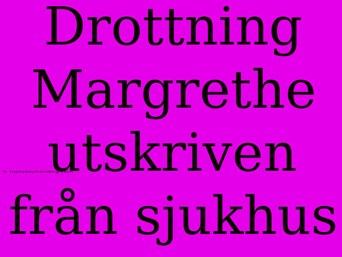 Drottning Margrethe Utskriven Från Sjukhus