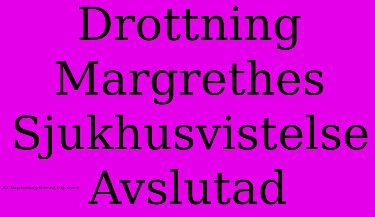 Drottning Margrethes Sjukhusvistelse Avslutad