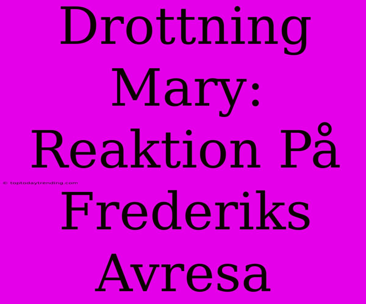 Drottning Mary: Reaktion På Frederiks Avresa