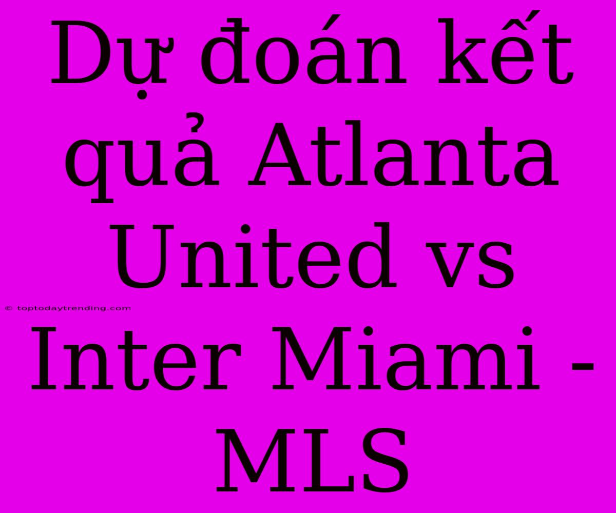 Dự Đoán Kết Quả Atlanta United Vs Inter Miami - MLS