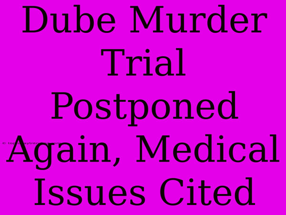 Dube Murder Trial Postponed Again, Medical Issues Cited