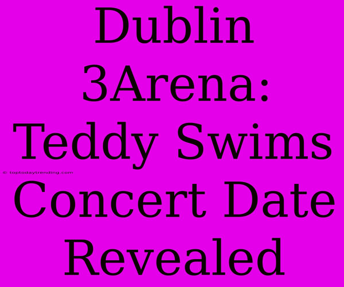 Dublin 3Arena: Teddy Swims Concert Date Revealed