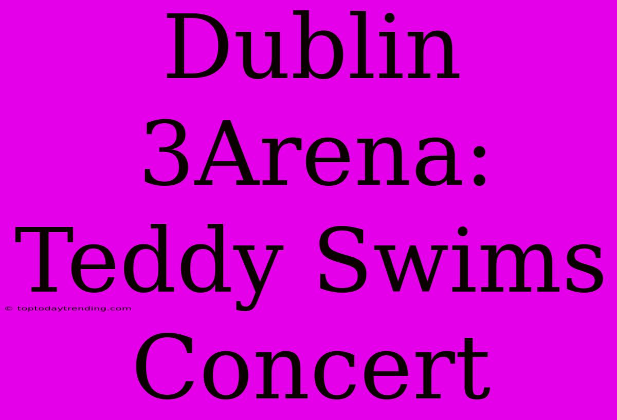 Dublin 3Arena: Teddy Swims Concert