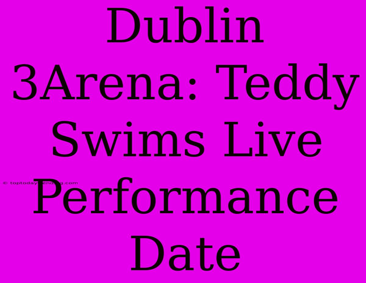 Dublin 3Arena: Teddy Swims Live Performance Date