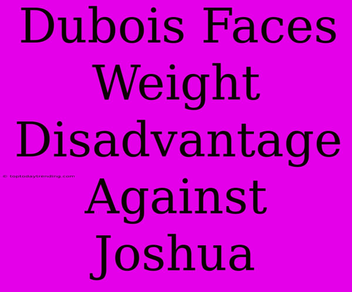 Dubois Faces Weight Disadvantage Against Joshua