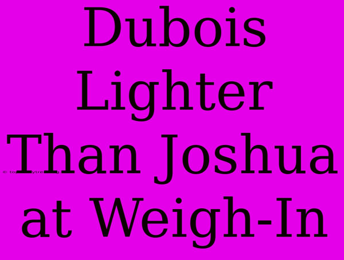 Dubois Lighter Than Joshua At Weigh-In