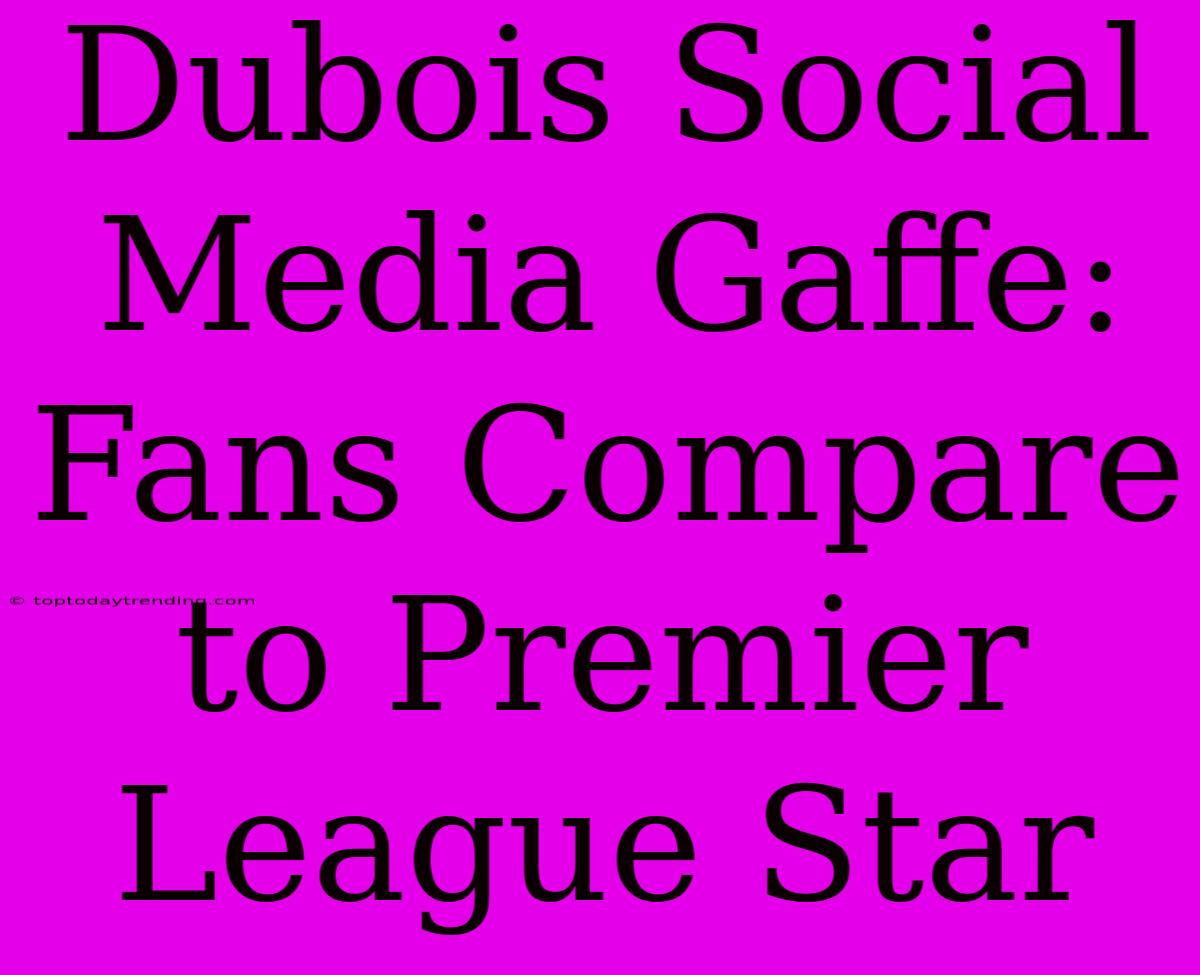 Dubois Social Media Gaffe: Fans Compare To Premier League Star