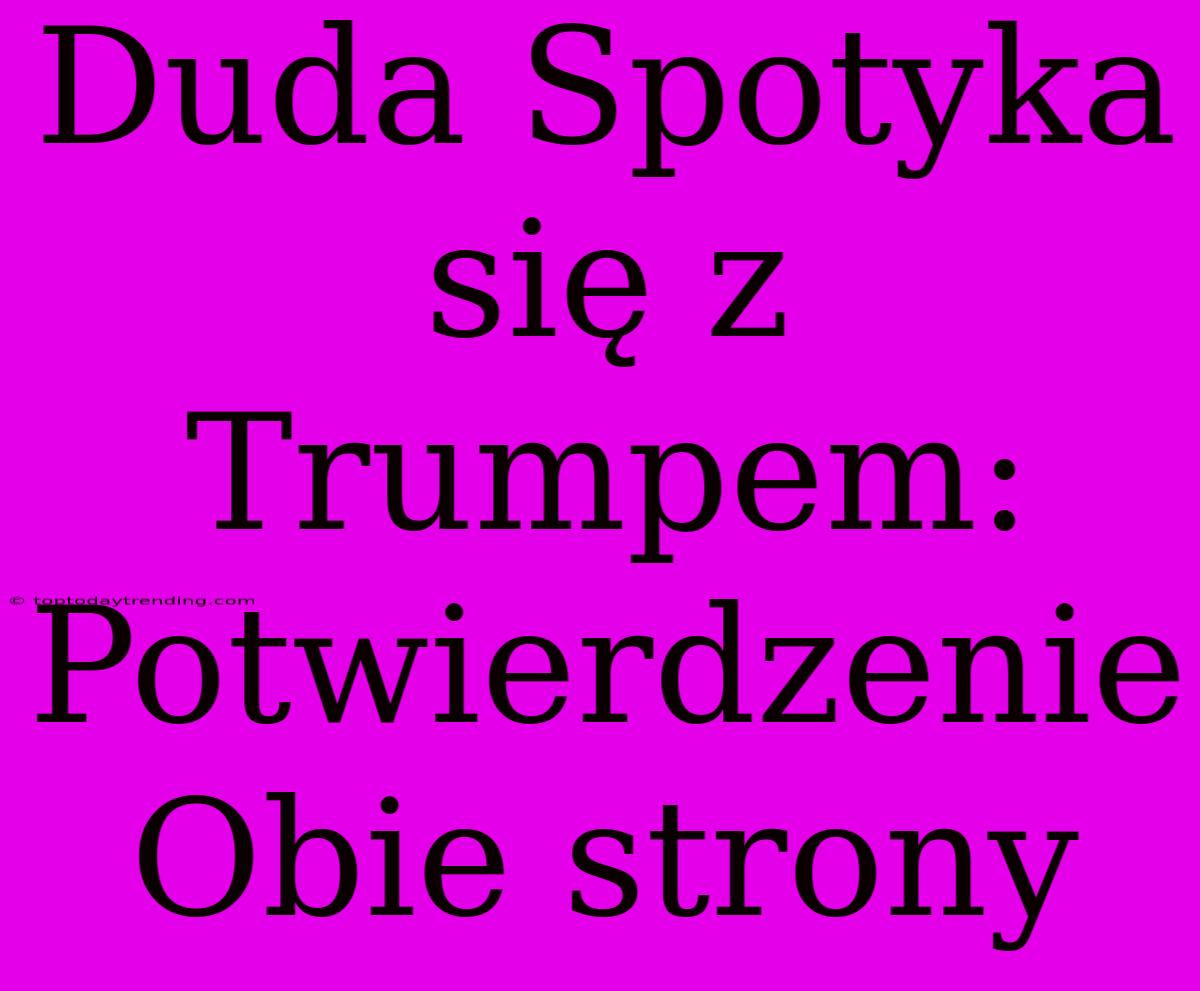 Duda Spotyka Się Z Trumpem: Potwierdzenie Obie Strony