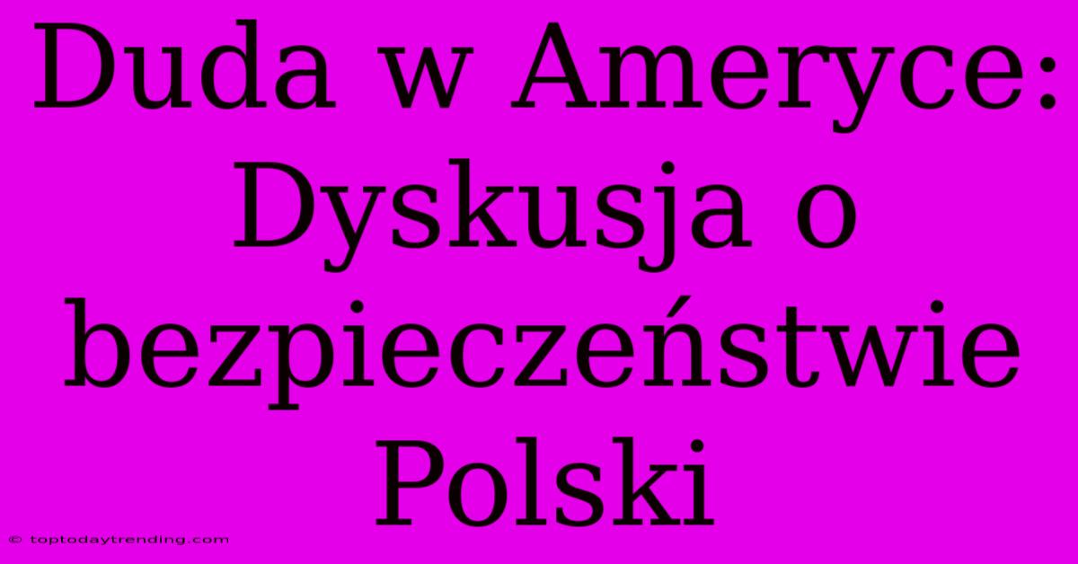 Duda W Ameryce:  Dyskusja O Bezpieczeństwie Polski