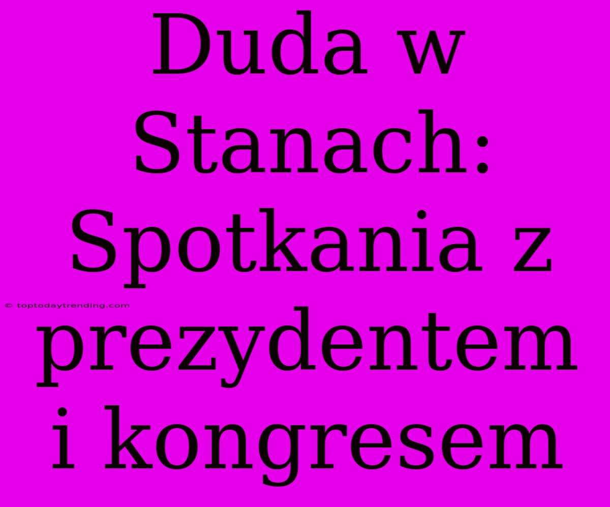 Duda W Stanach:  Spotkania Z Prezydentem I Kongresem