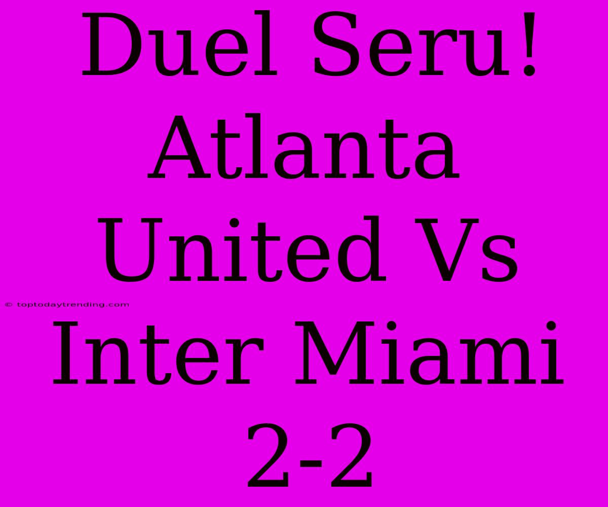 Duel Seru! Atlanta United Vs Inter Miami 2-2