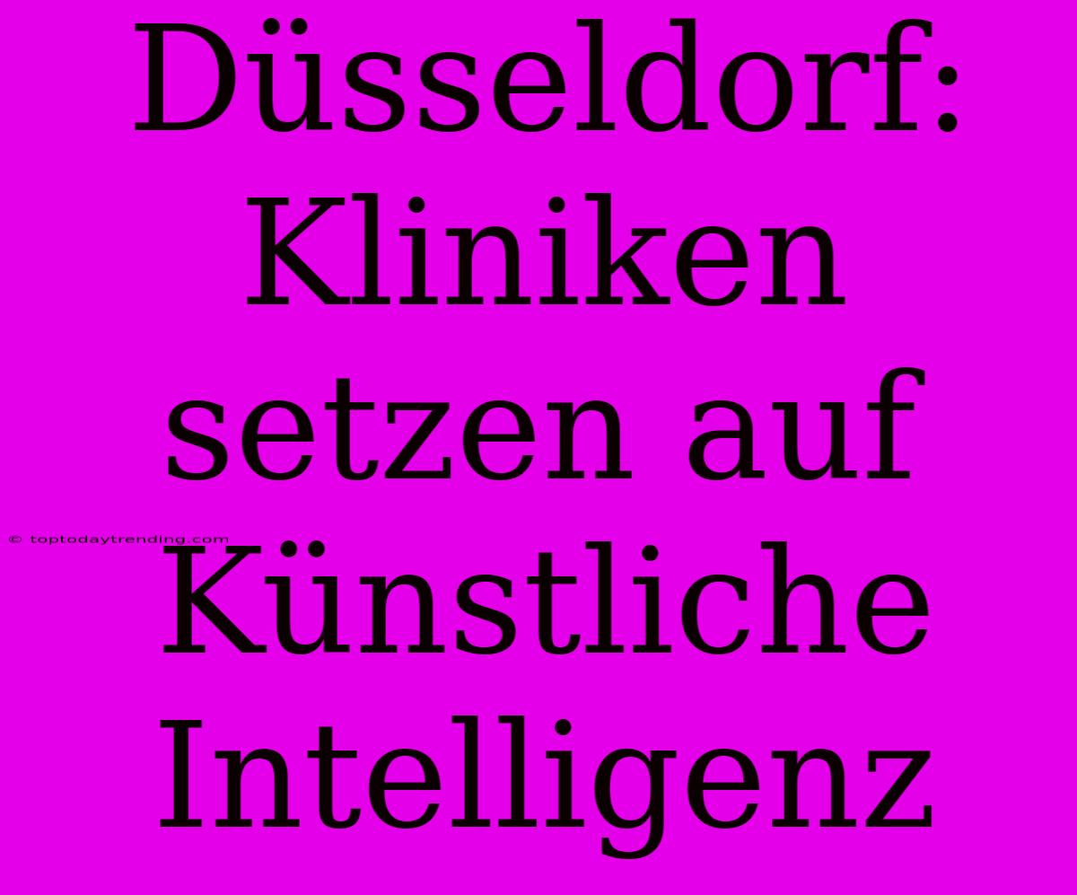 Düsseldorf: Kliniken Setzen Auf Künstliche Intelligenz