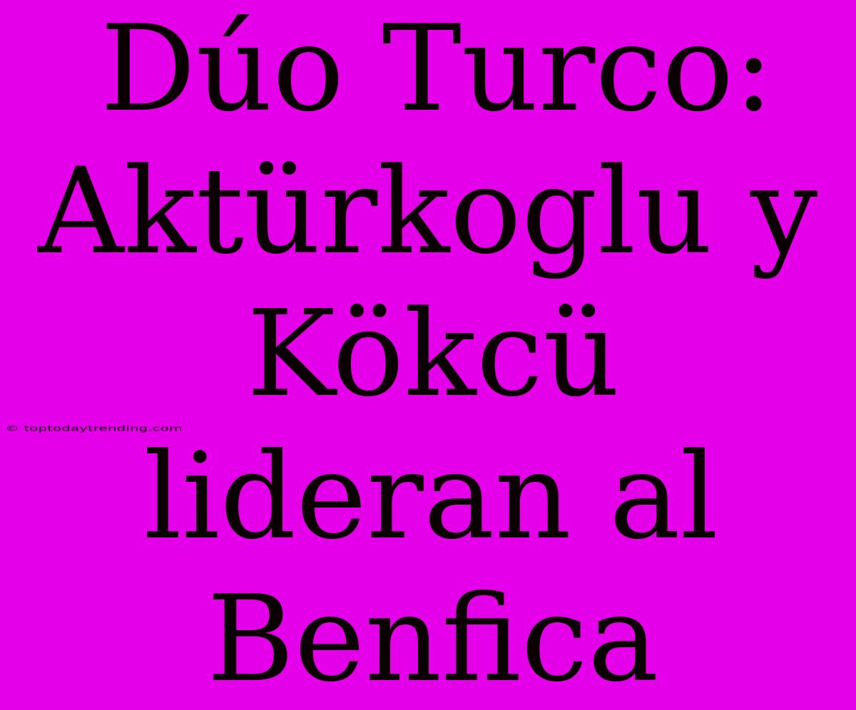 Dúo Turco: Aktürkoglu Y Kökcü Lideran Al Benfica