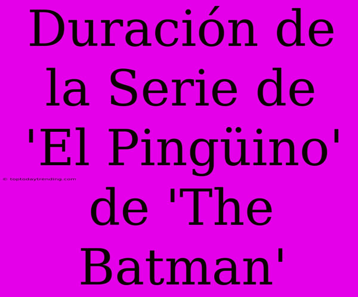 Duración De La Serie De 'El Pingüino' De 'The Batman'