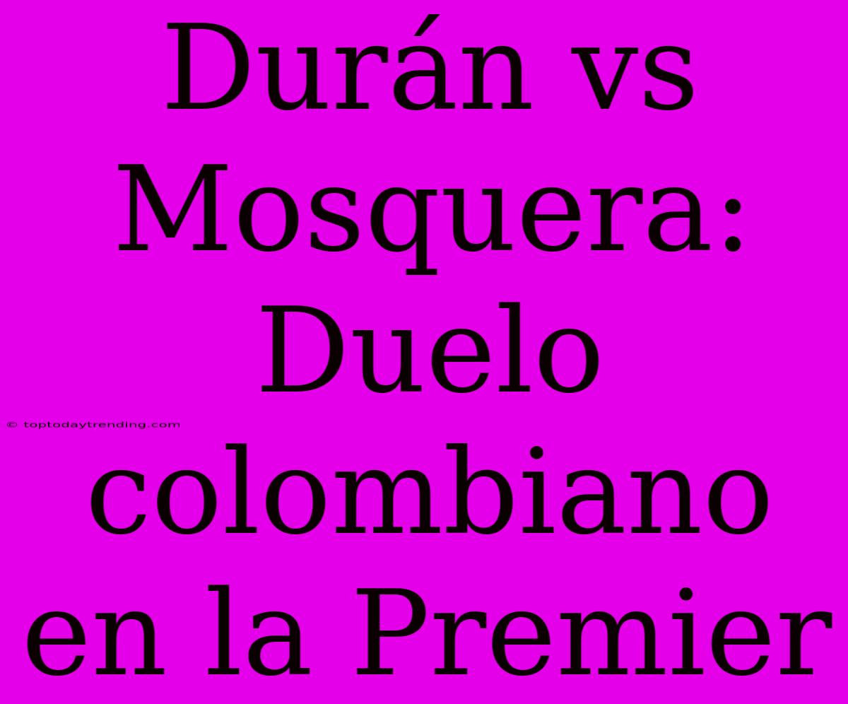 Durán Vs Mosquera: Duelo Colombiano En La Premier