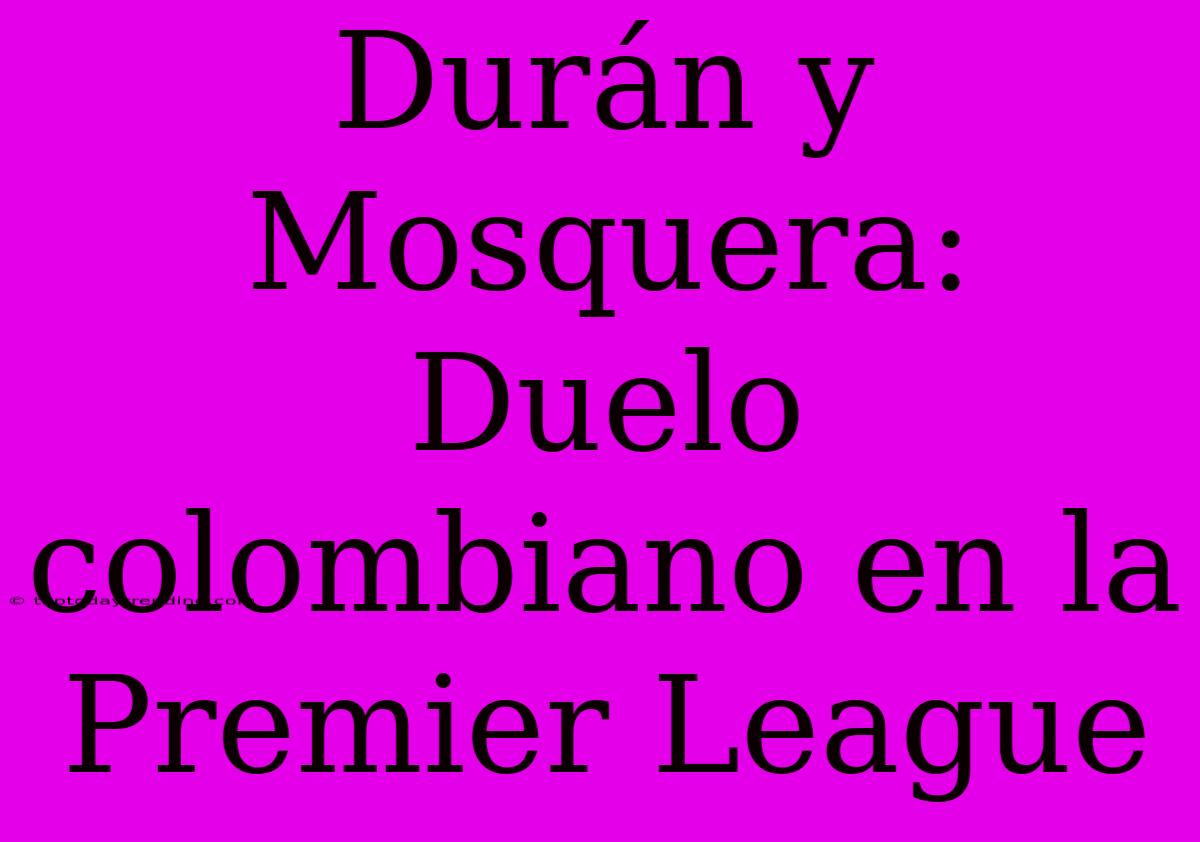 Durán Y Mosquera: Duelo Colombiano En La Premier League