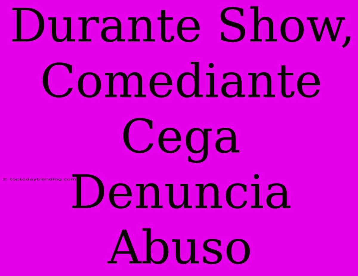 Durante Show, Comediante Cega Denuncia Abuso