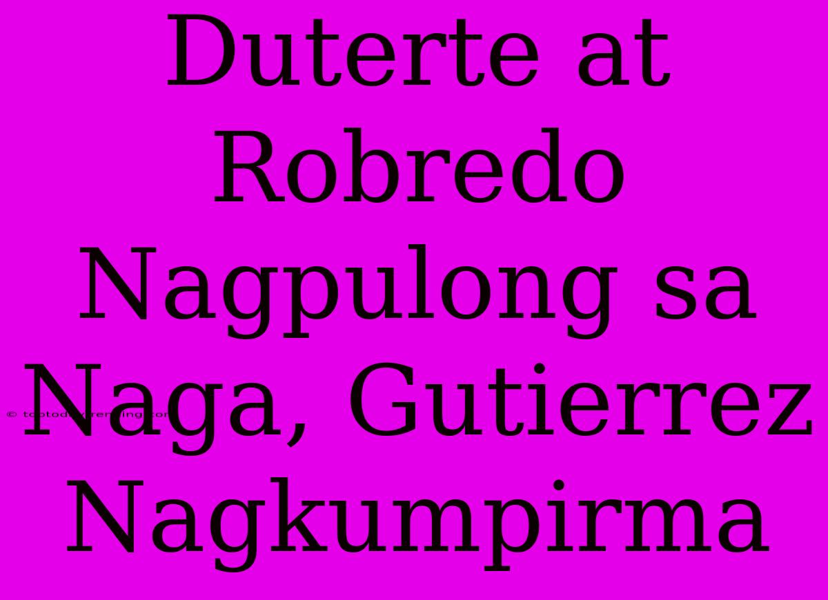 Duterte At Robredo Nagpulong Sa Naga, Gutierrez Nagkumpirma