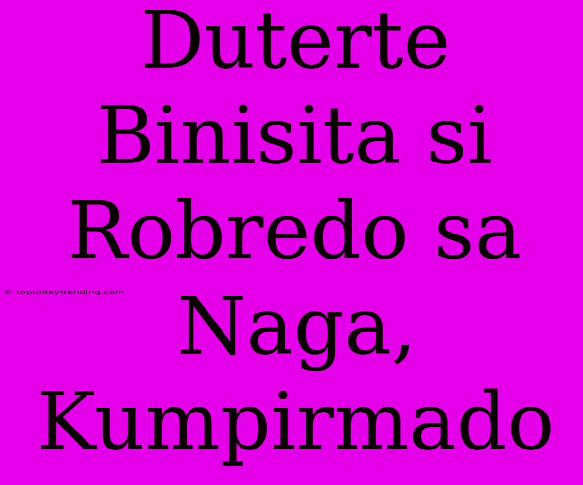 Duterte Binisita Si Robredo Sa Naga, Kumpirmado