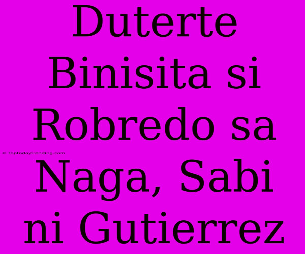 Duterte Binisita Si Robredo Sa Naga, Sabi Ni Gutierrez