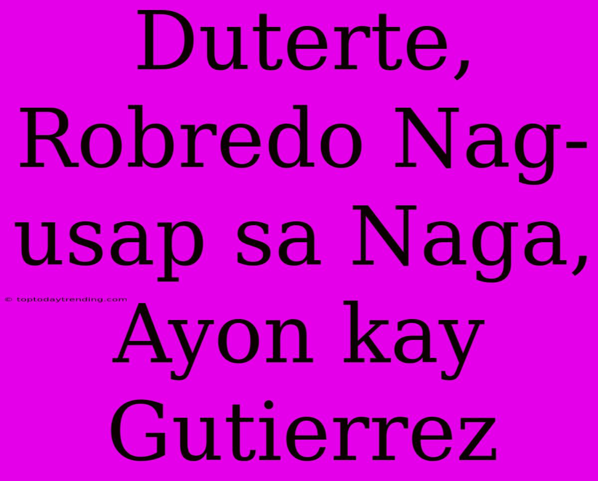 Duterte, Robredo Nag-usap Sa Naga, Ayon Kay Gutierrez