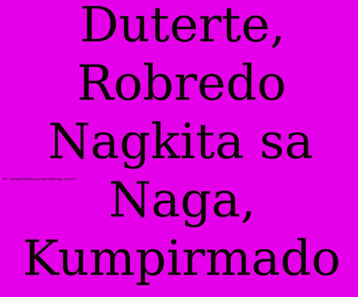 Duterte, Robredo Nagkita Sa Naga, Kumpirmado