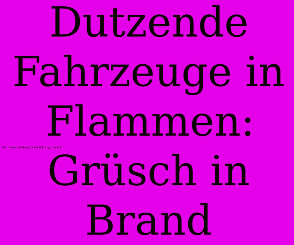 Dutzende Fahrzeuge In Flammen: Grüsch In Brand