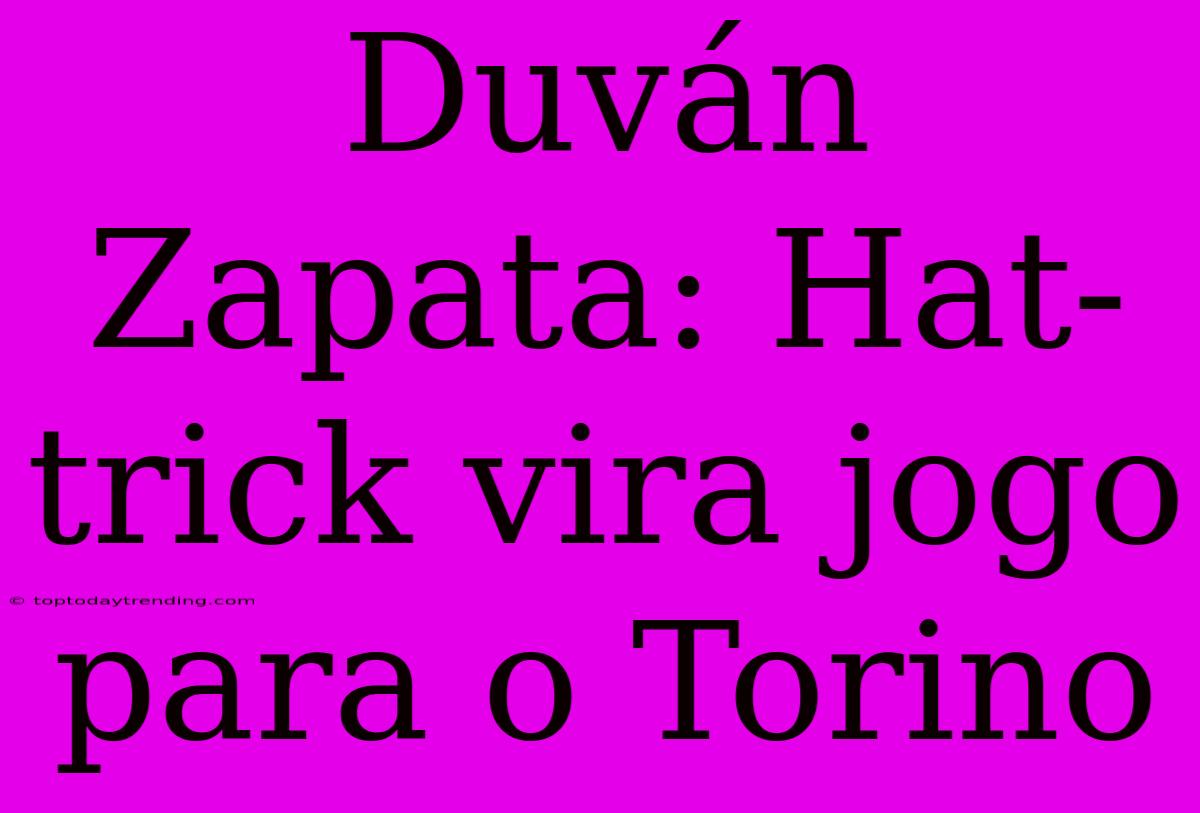 Duván Zapata: Hat-trick Vira Jogo Para O Torino