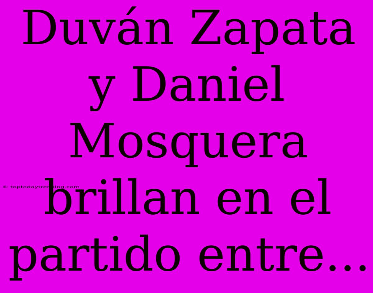 Duván Zapata Y Daniel Mosquera Brillan En El Partido Entre...