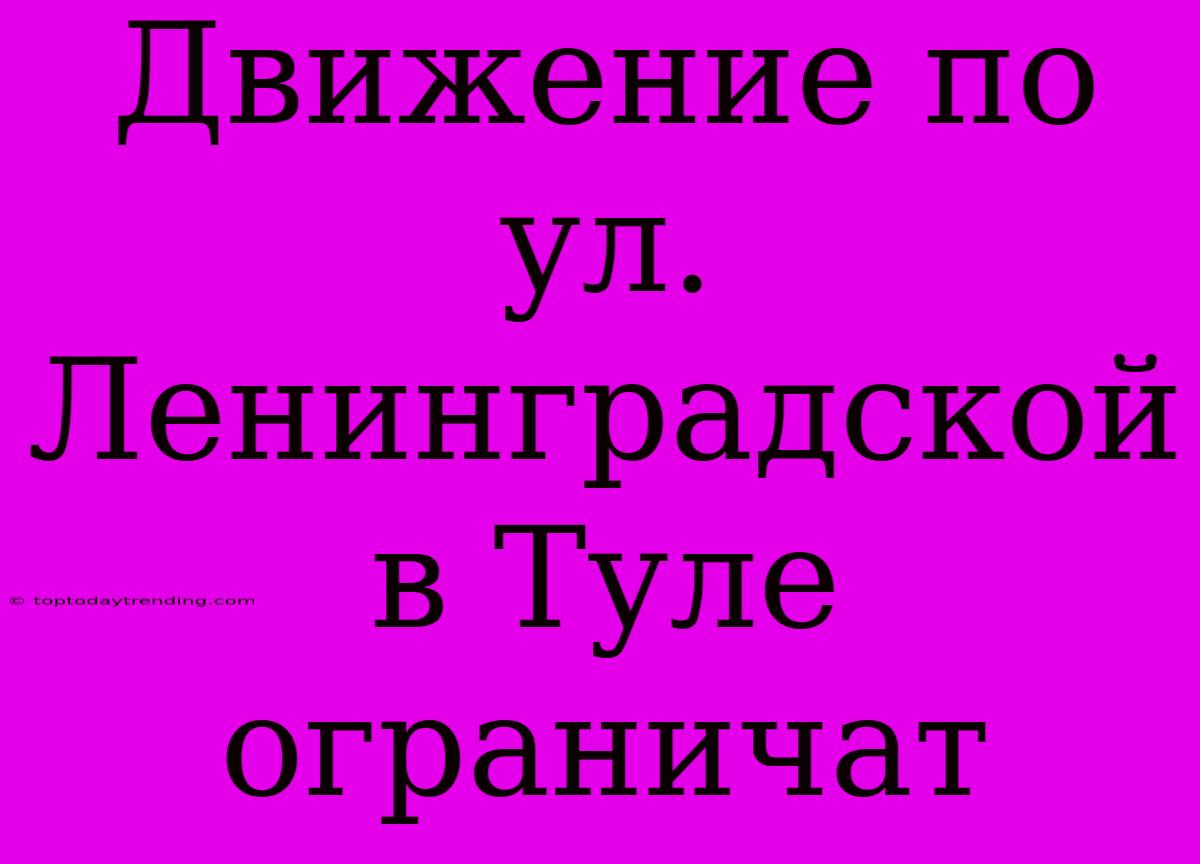 Движение По Ул. Ленинградской В Туле Ограничат