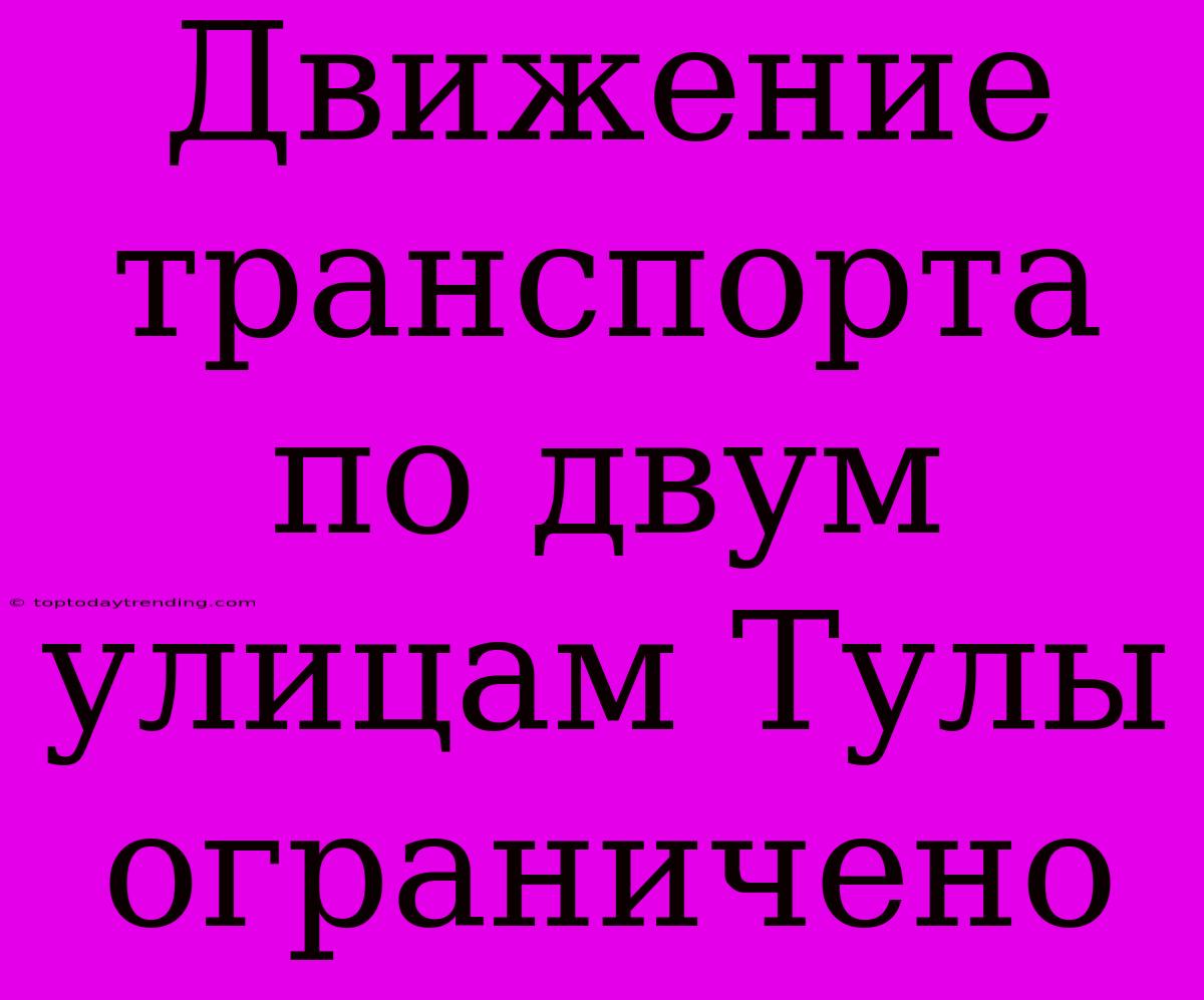 Движение Транспорта По Двум Улицам Тулы Ограничено