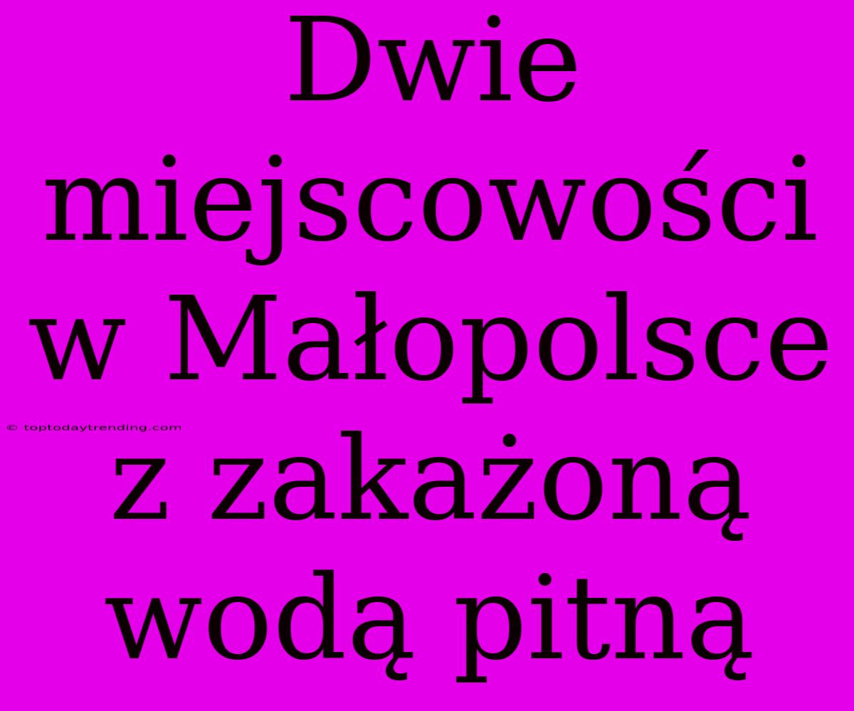 Dwie Miejscowości W Małopolsce Z Zakażoną Wodą Pitną