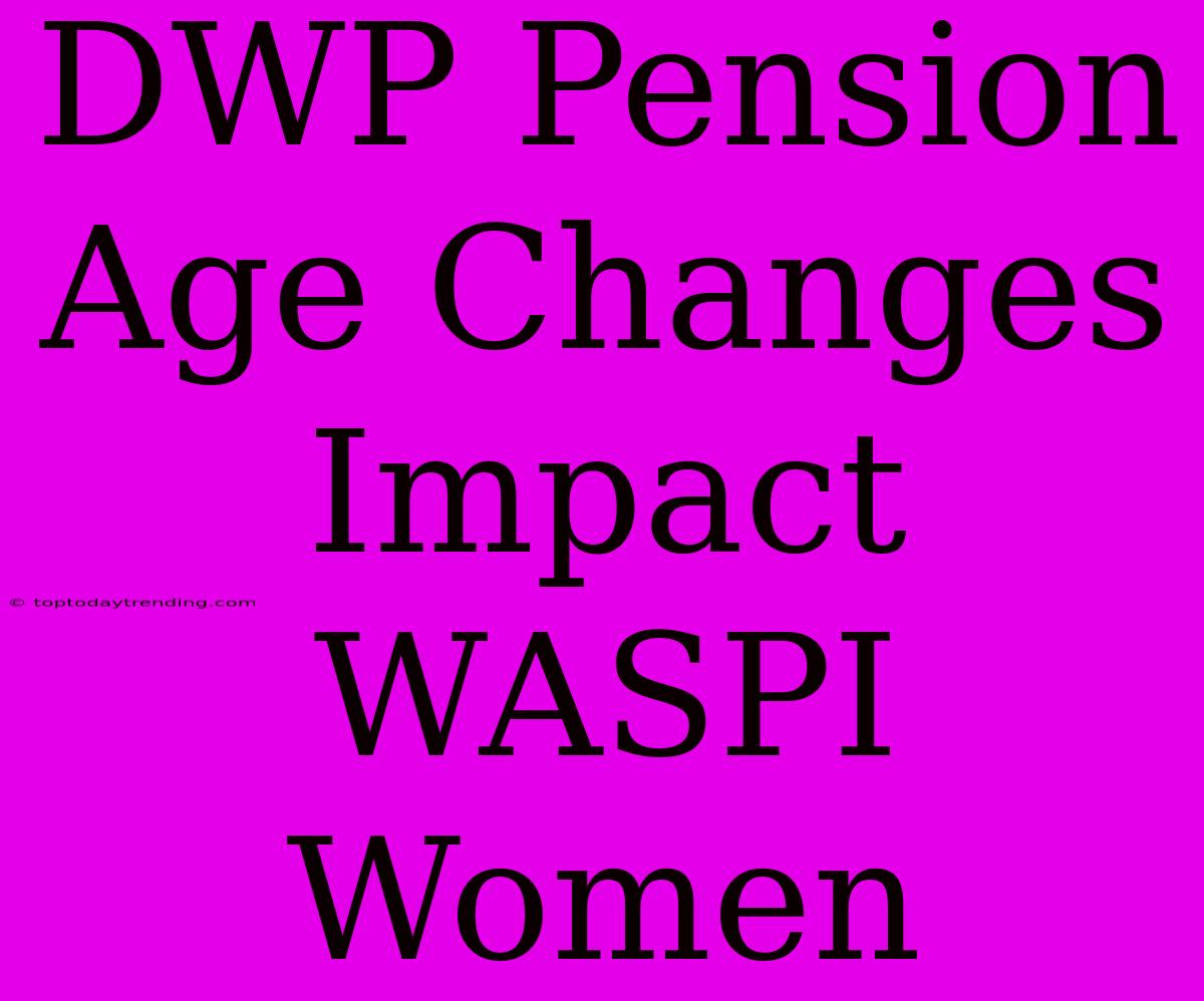 DWP Pension Age Changes Impact WASPI Women