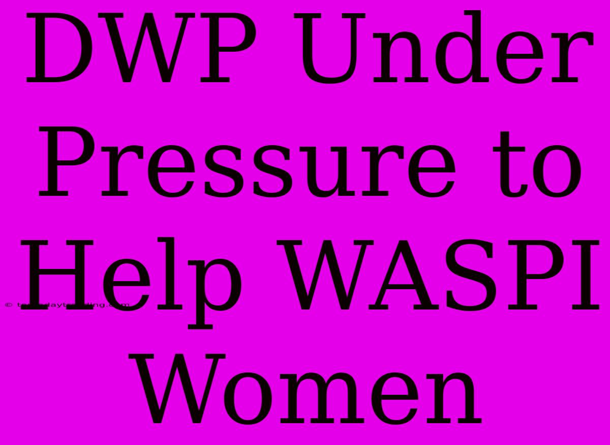 DWP Under Pressure To Help WASPI Women