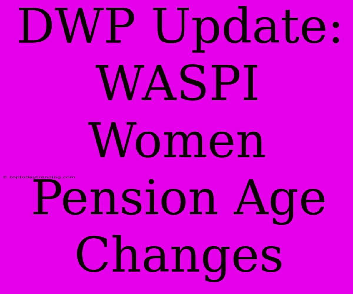 DWP Update: WASPI Women Pension Age Changes