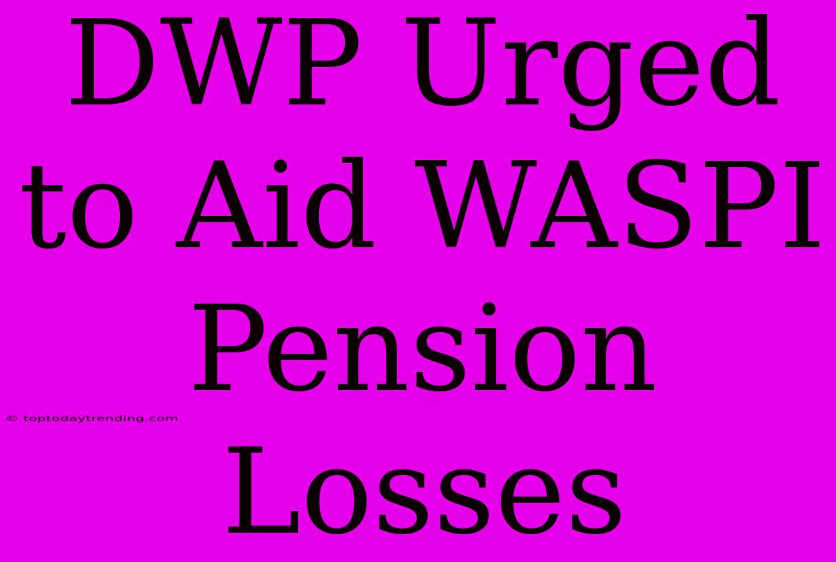 DWP Urged To Aid WASPI Pension Losses