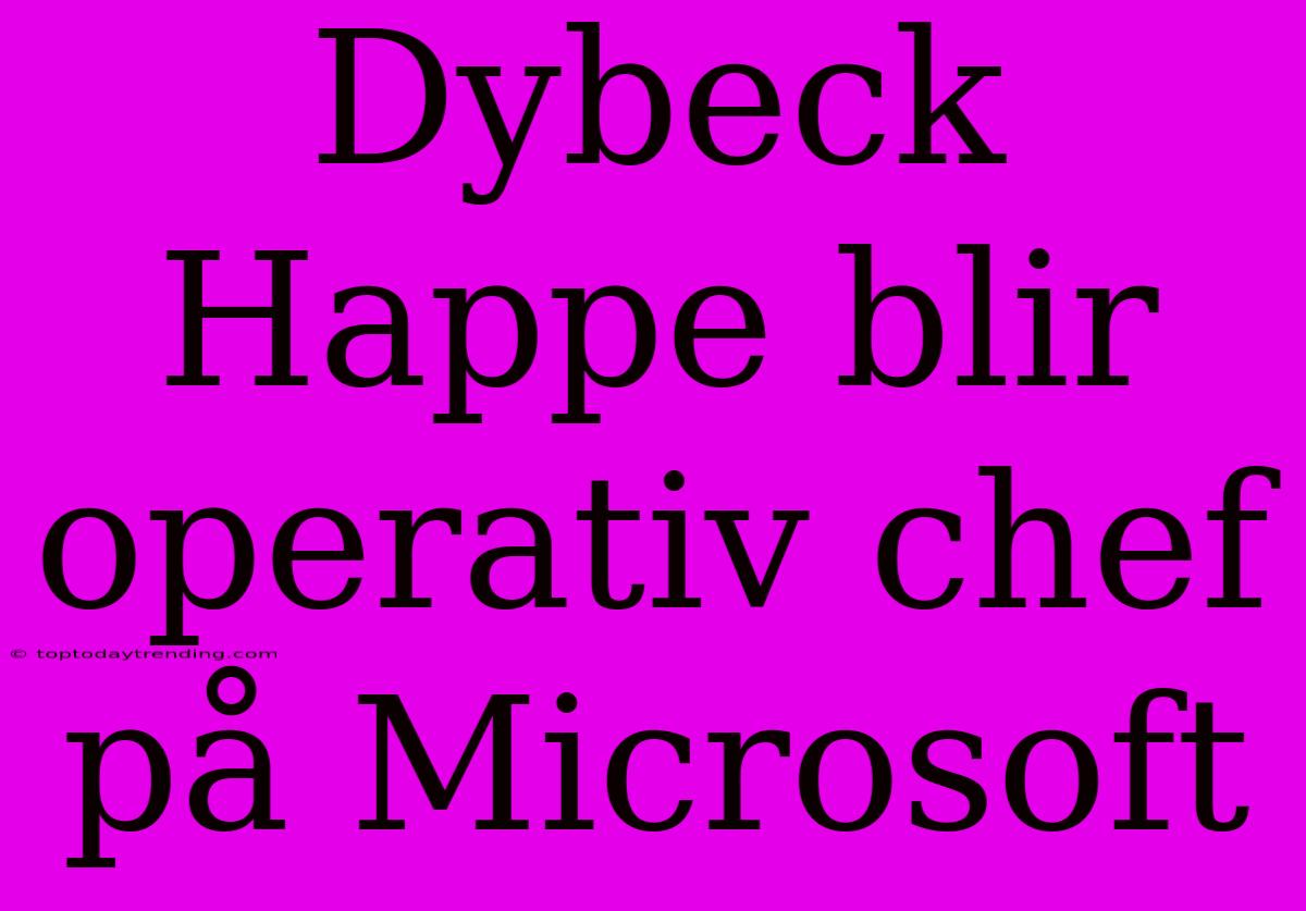 Dybeck Happe Blir Operativ Chef På Microsoft