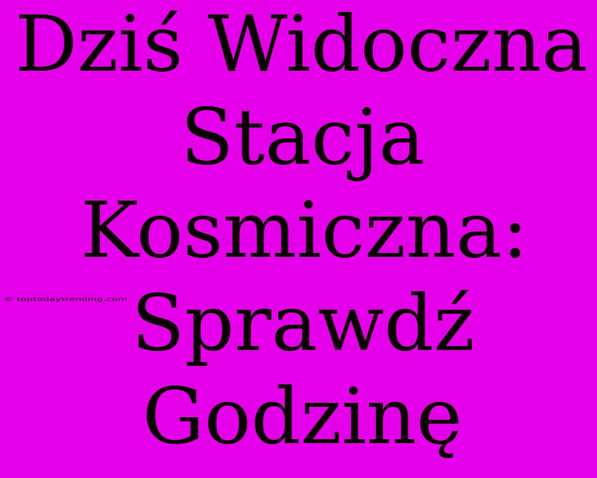 Dziś Widoczna Stacja Kosmiczna: Sprawdź Godzinę