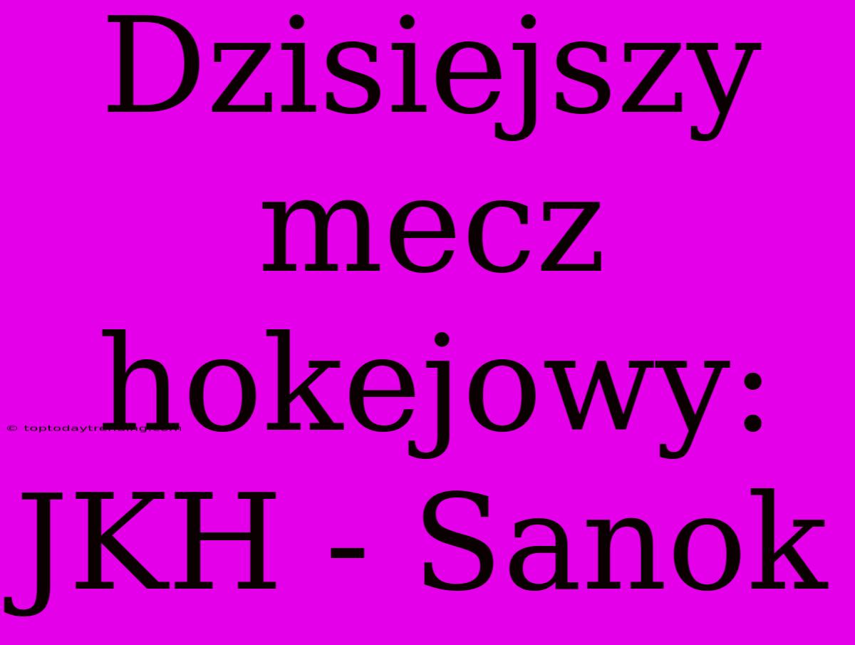 Dzisiejszy Mecz Hokejowy: JKH - Sanok