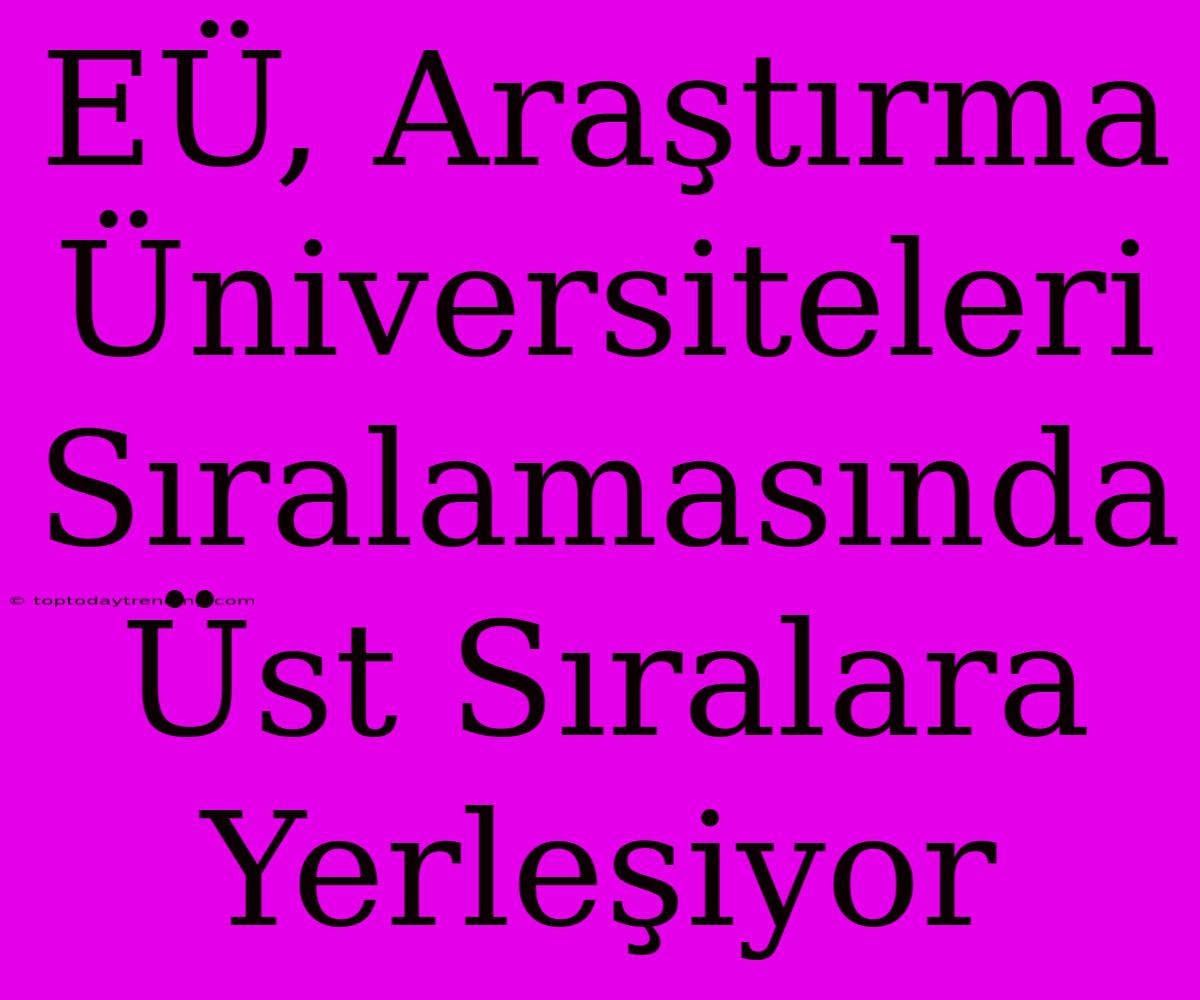 EÜ, Araştırma Üniversiteleri Sıralamasında Üst Sıralara Yerleşiyor